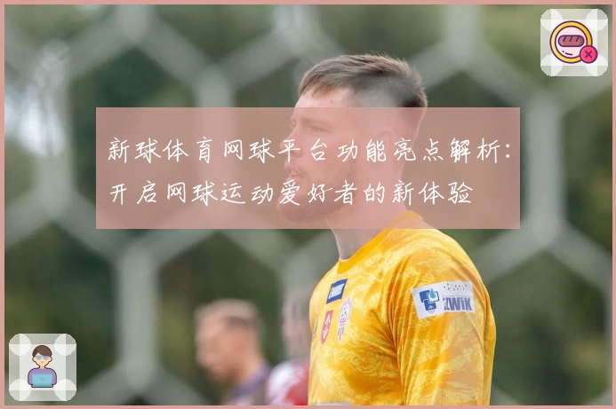 新球体育网球平台功能亮点解析：开启网球运动爱好者的新体验