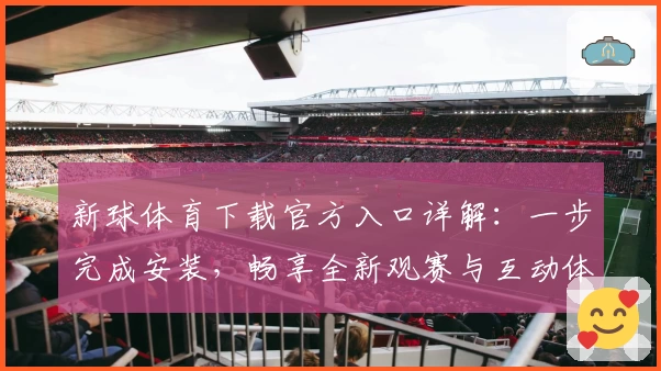 新球体育下载官方入口详解：一步完成安装，畅享全新观赛与互动体验