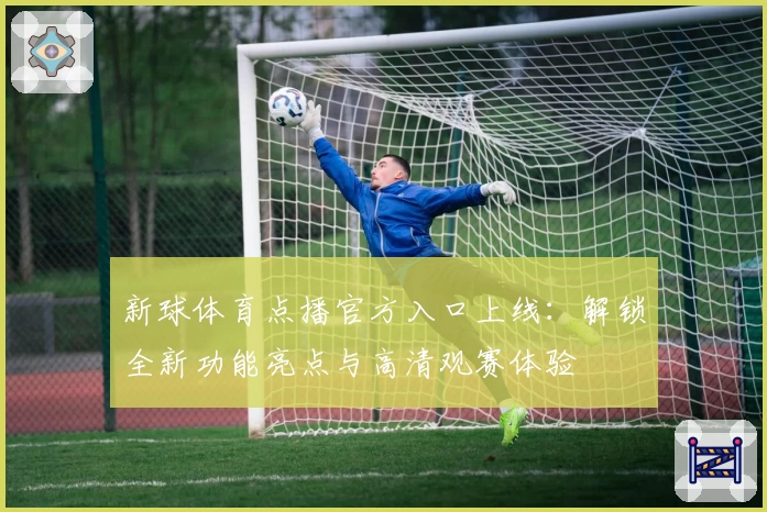 新球体育点播官方入口上线：解锁全新功能亮点与高清观赛体验