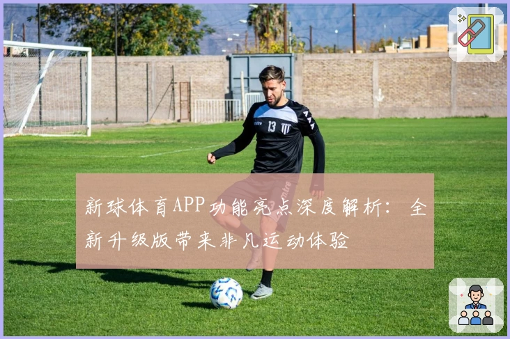 新球体育APP功能亮点深度解析：全新升级版带来非凡运动体验