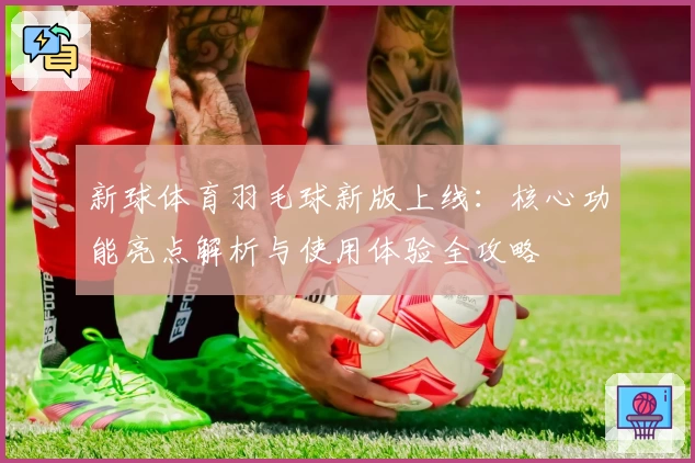 新球体育羽毛球新版上线:核心功能亮点解析与使用体验全攻略