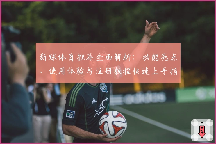 新球体育推荐全面解析：功能亮点、使用体验与注册教程快速上手指南