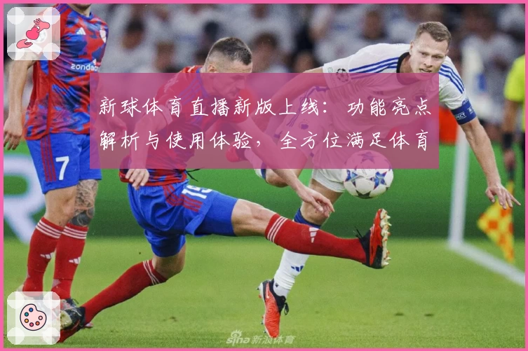 新球体育直播新版上线：功能亮点解析与使用体验，全方位满足体育迷需求