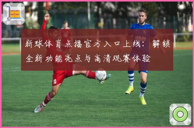 新球体育点播官方入口上线：解锁全新功能亮点与高清观赛体验