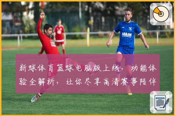 新球体育篮球电脑版上线，功能体验全解析，让你尽享高清赛事陪伴的畅快体验