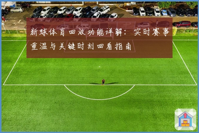 新球体育回放功能详解：实时赛事重温与关键时刻回看指南