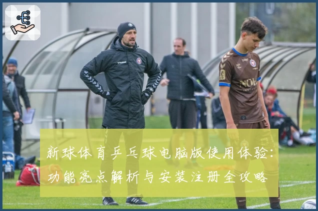 新球体育乒乓球电脑版使用体验：功能亮点解析与安装注册全攻略