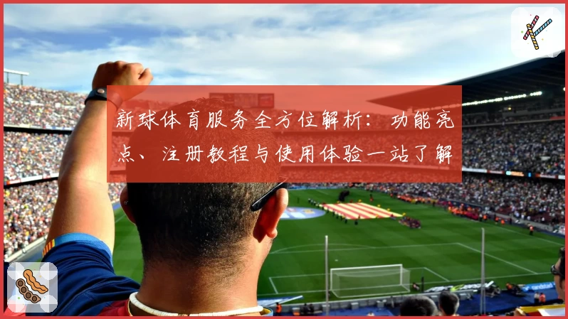 新球体育服务全方位解析：功能亮点、注册教程与使用体验一站了解