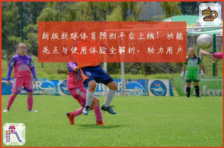 新版新球体育预测平台上线！功能亮点与使用体验全解析，助力用户轻松掌握赛事动态