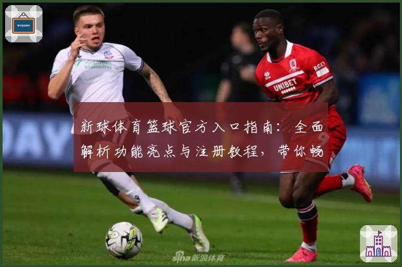 新球体育篮球官方入口指南:全面解析功能亮点与注册教程,带你畅享赛事激情