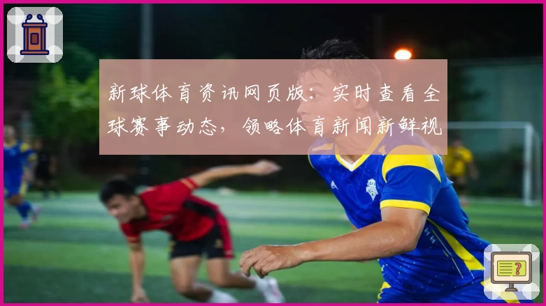 新球体育资讯网页版：实时查看全球赛事动态，领略体育新闻新鲜视角