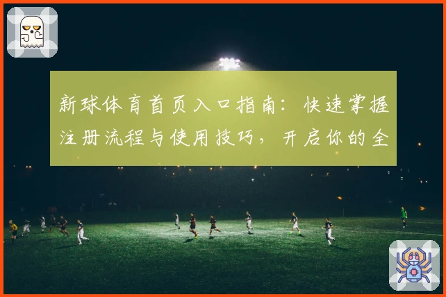 新球体育首页入口指南：快速掌握注册流程与使用技巧，开启你的全新运动资讯之旅