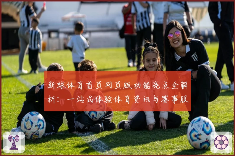 新球体育首页网页版功能亮点全解析：一站式体验体育资讯与赛事服务