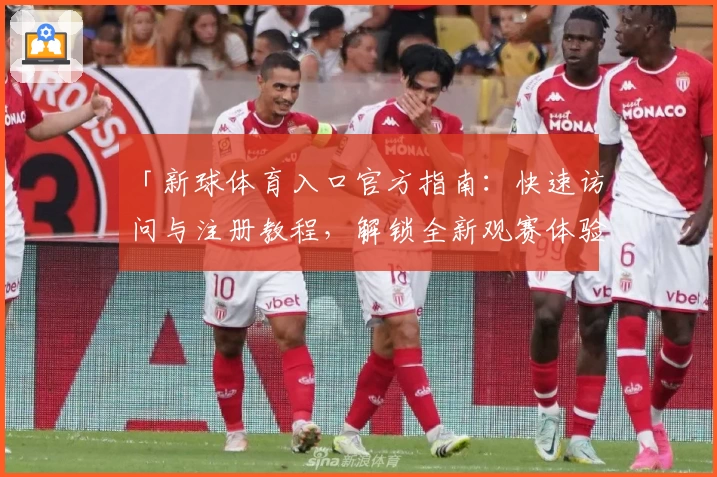 「新球体育入口官方指南：快速访问与注册教程，解锁全新观赛体验」