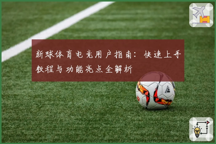 新球体育电竞用户指南：快速上手教程与功能亮点全解析
