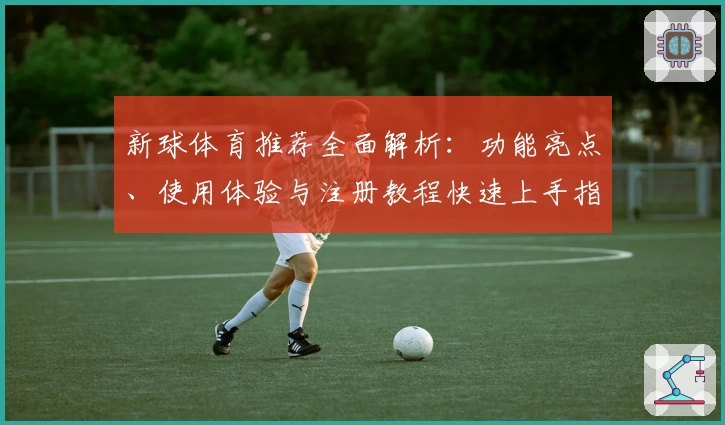 新球体育推荐全面解析：功能亮点、使用体验与注册教程快速上手指南