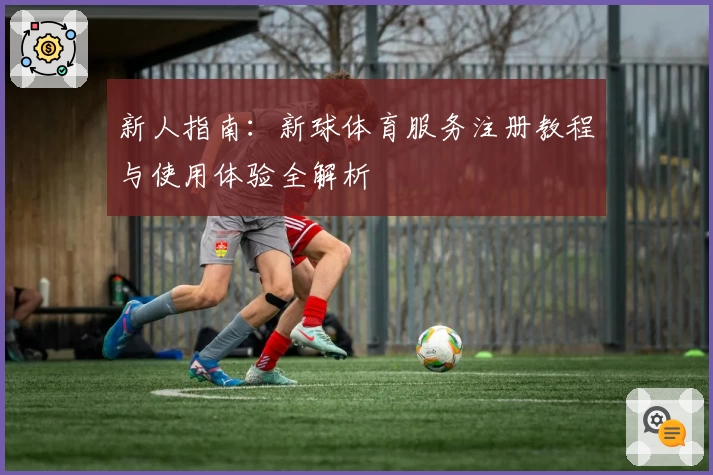新人指南：新球体育服务注册教程与使用体验全解析