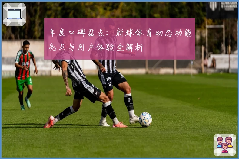 年度口碑盘点：新球体育动态功能亮点与用户体验全解析
