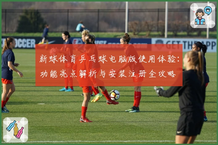 新球体育乒乓球电脑版使用体验：功能亮点解析与安装注册全攻略