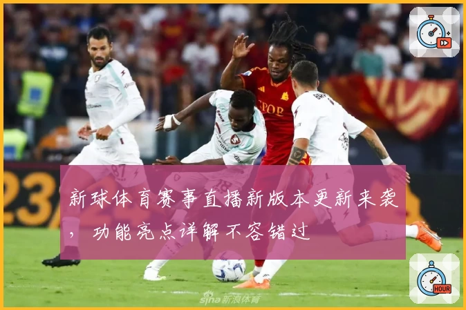 新球体育赛事直播新版本更新来袭，功能亮点详解不容错过