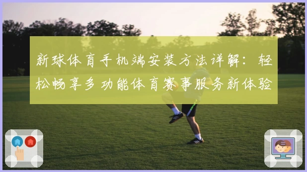 新球体育手机端安装方法详解：轻松畅享多功能体育赛事服务新体验