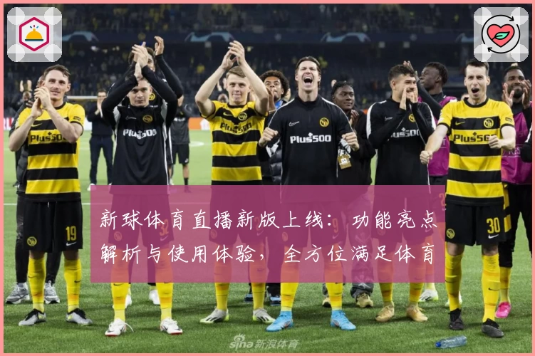 新球体育直播新版上线：功能亮点解析与使用体验，全方位满足体育迷需求