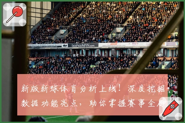 新版新球体育分析上线！深度挖掘数据功能亮点，助你掌握赛事全局