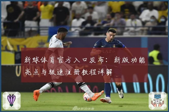 新球体育官方入口发布:新版功能亮点与极速注册教程详解
