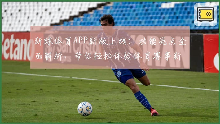新球体育APP新版上线：功能亮点全面解析，带你轻松体验体育赛事新玩法