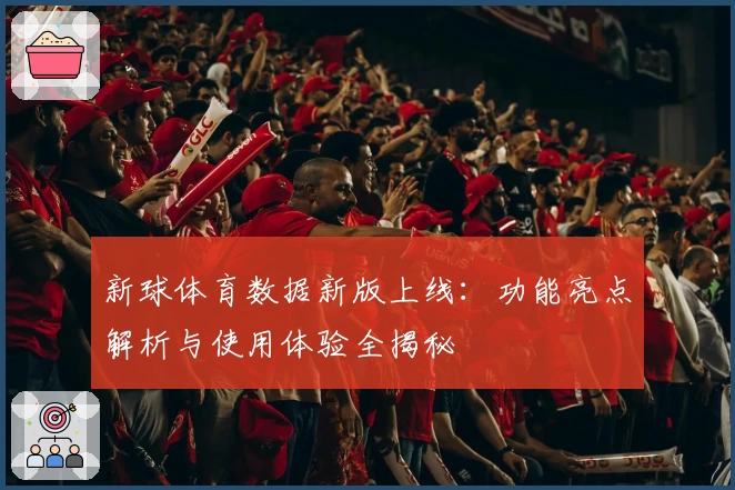 新球体育数据新版上线：功能亮点解析与使用体验全揭秘