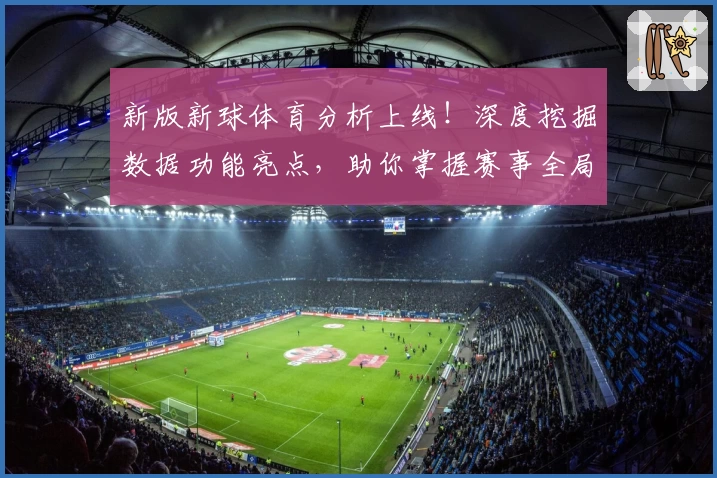 新版新球体育分析上线！深度挖掘数据功能亮点，助你掌握赛事全局