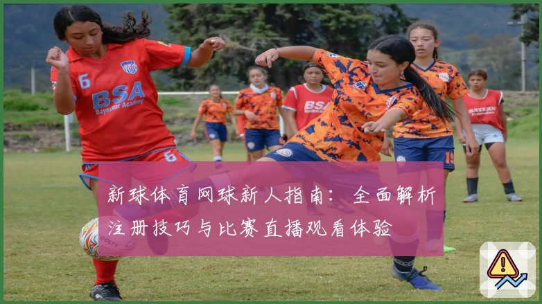 新球体育网球新人指南：全面解析注册技巧与比赛直播观看体验