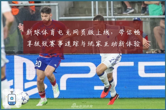新球体育电竞网页版上线，带你畅享极致赛事追踪与玩家互动新体验