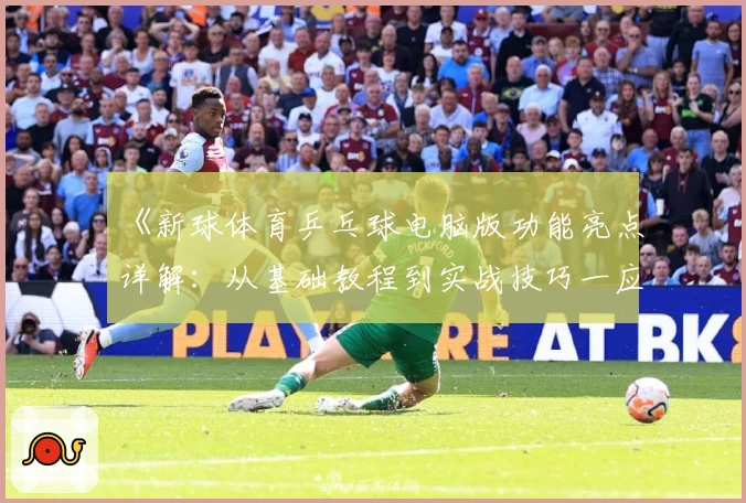 《新球体育乒乓球电脑版功能亮点详解：从基础教程到实战技巧一应俱全》