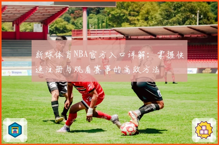 新球体育NBA官方入口详解：掌握快速注册与观看赛事的高效方法