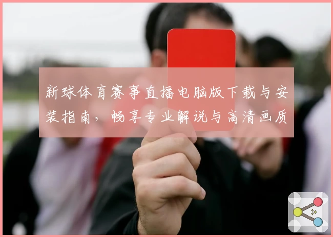 新球体育赛事直播电脑版下载与安装指南，畅享专业解说与高清画质