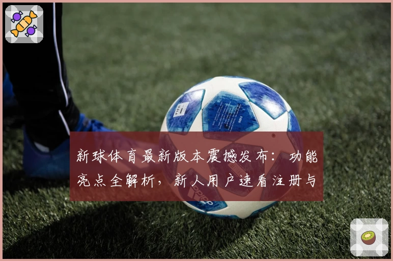 新球体育最新版本震撼发布：功能亮点全解析，新人用户速看注册与安装攻略