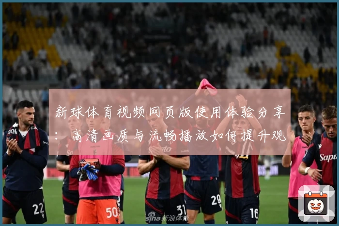 新球体育视频网页版使用体验分享：高清画质与流畅播放如何提升观赛乐趣