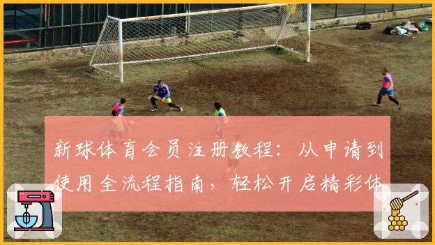 新球体育会员注册教程：从申请到使用全流程指南，轻松开启精彩体育之旅