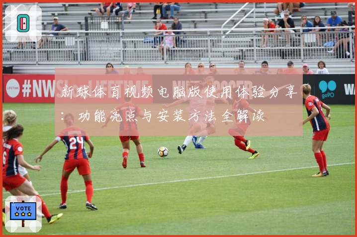 新球体育视频电脑版使用体验分享:功能亮点与安装方法全解读