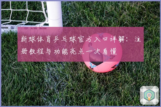 新球体育乒乓球官方入口详解：注册教程与功能亮点一次看懂