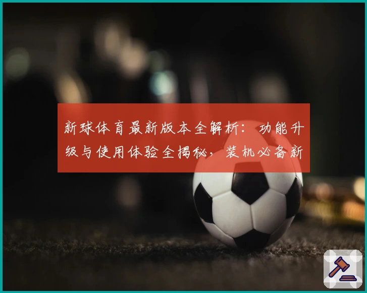 新球体育最新版本全解析：功能升级与使用体验全揭秘，装机必备新选择