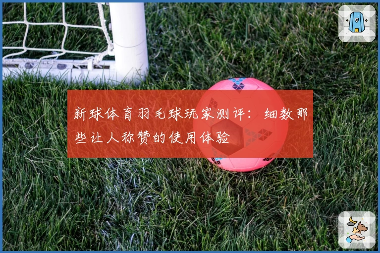 新球体育羽毛球玩家测评：细数那些让人称赞的使用体验
