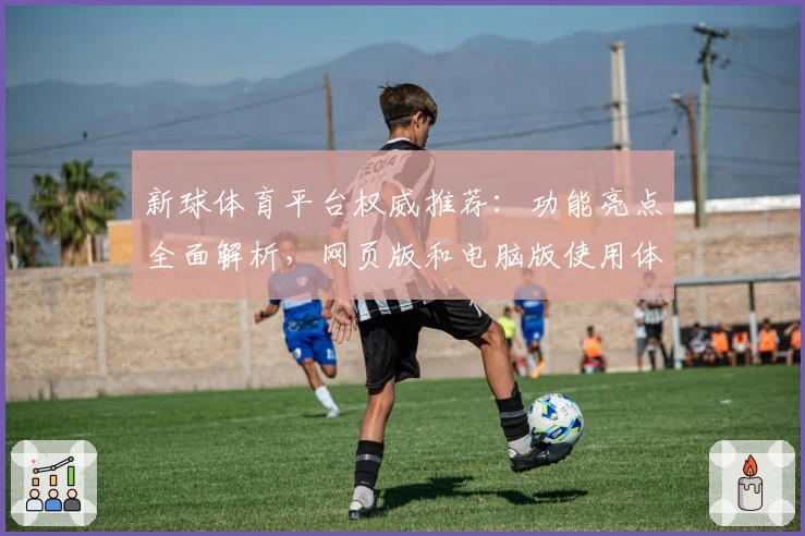 新球体育平台权威推荐：功能亮点全面解析，网页版和电脑版使用体验对比