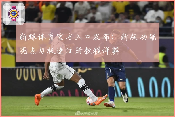 新球体育官方入口发布:新版功能亮点与极速注册教程详解