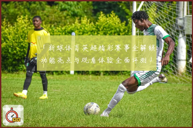 「新球体育英超精彩赛事全解锁：功能亮点与观看体验全面评测」