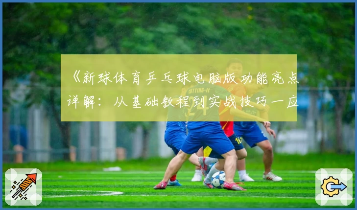 《新球体育乒乓球电脑版功能亮点详解：从基础教程到实战技巧一应俱全》