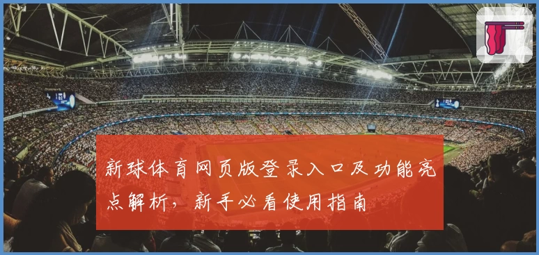 新球体育网页版登录入口及功能亮点解析，新手必看使用指南