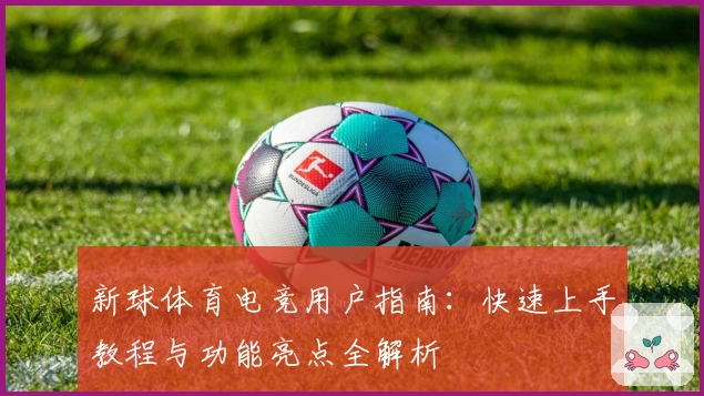 新球体育电竞用户指南：快速上手教程与功能亮点全解析