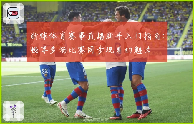 新球体育赛事直播新手入门指南:畅享多场比赛同步观看的魅力